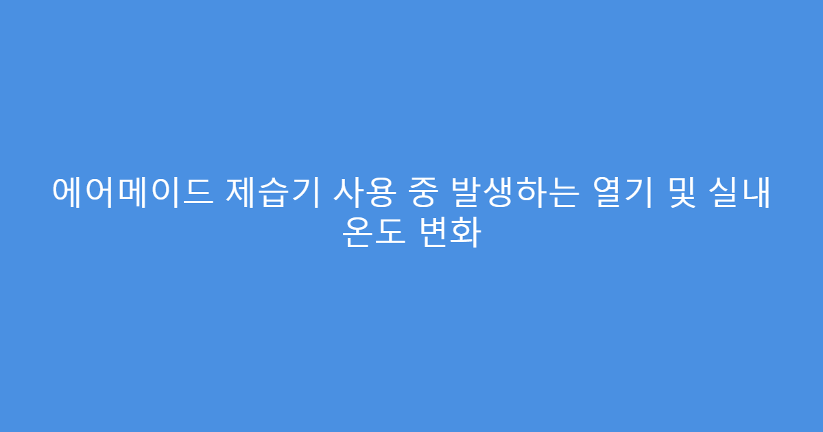 에어메이드 제습기 사용 중 발생하는 열기 및 실내 온도 변화