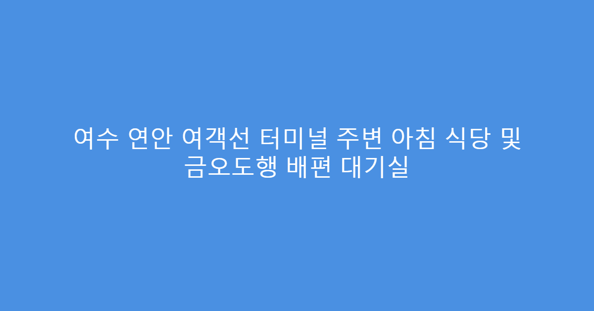여수 연안 여객선 터미널 주변 아침 식당 및 금오도행 배편 대기실
