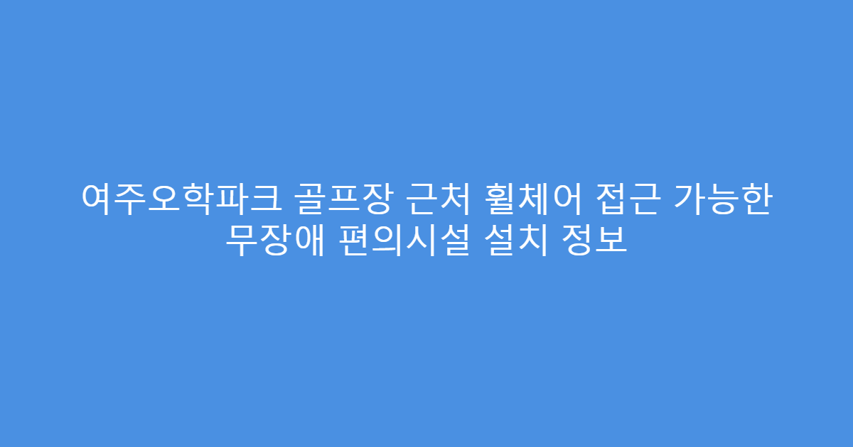 여주오학파크 골프장 근처 휠체어 접근 가능한 무장애 편의시설 설치 정보