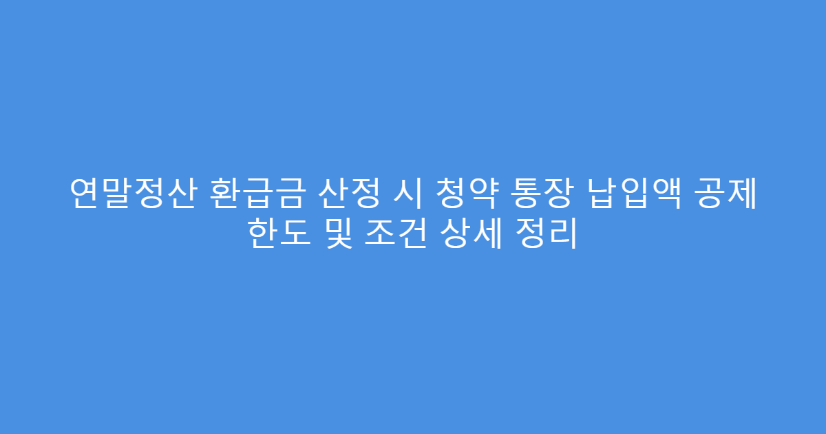 연말정산 환급금 산정 시 청약 통장 납입액 공제 한도 및 조건 상세 정리