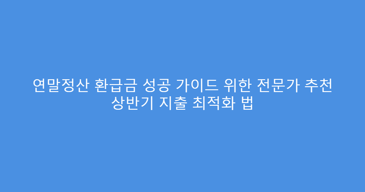 연말정산 환급금 성공 가이드 위한 전문가 추천 상반기 지출 최적화 법