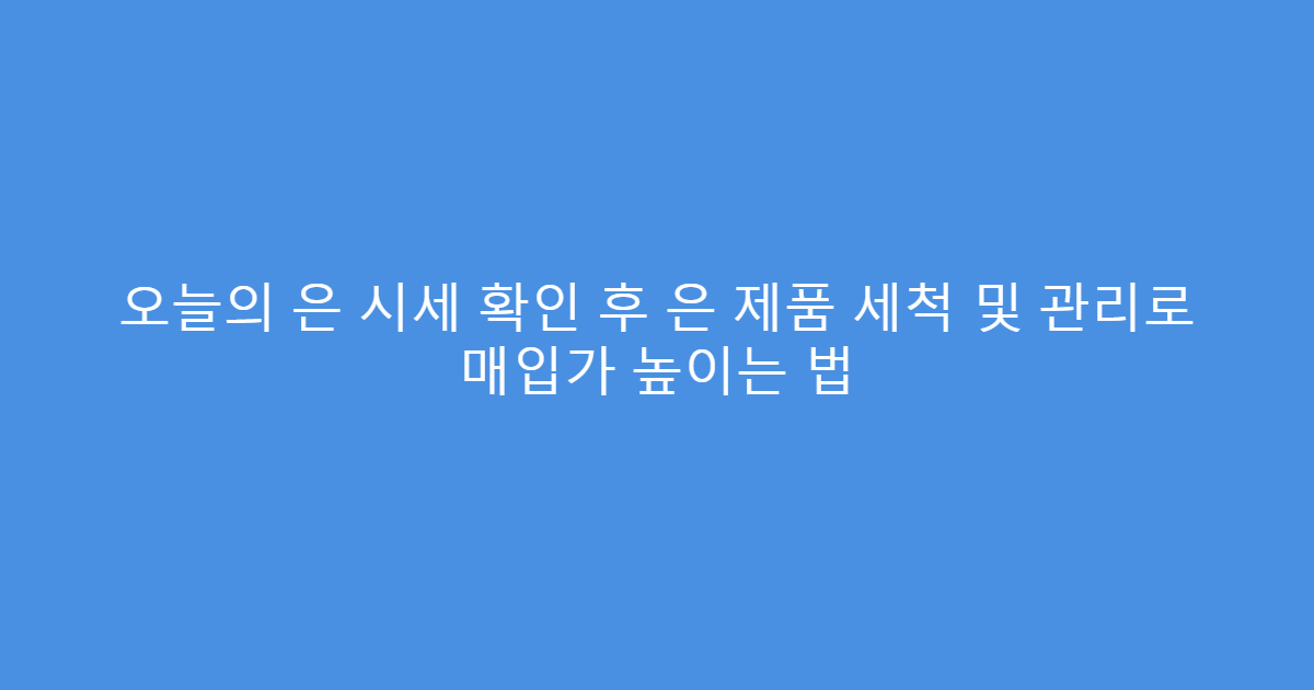 오늘의 은 시세 확인 후 은 제품 세척 및 관리로 매입가 높이는 법
