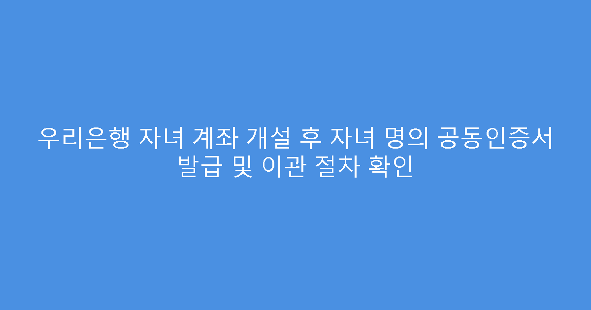 우리은행 자녀 계좌 개설 후 자녀 명의 공동인증서 발급 및 이관 절차 확인