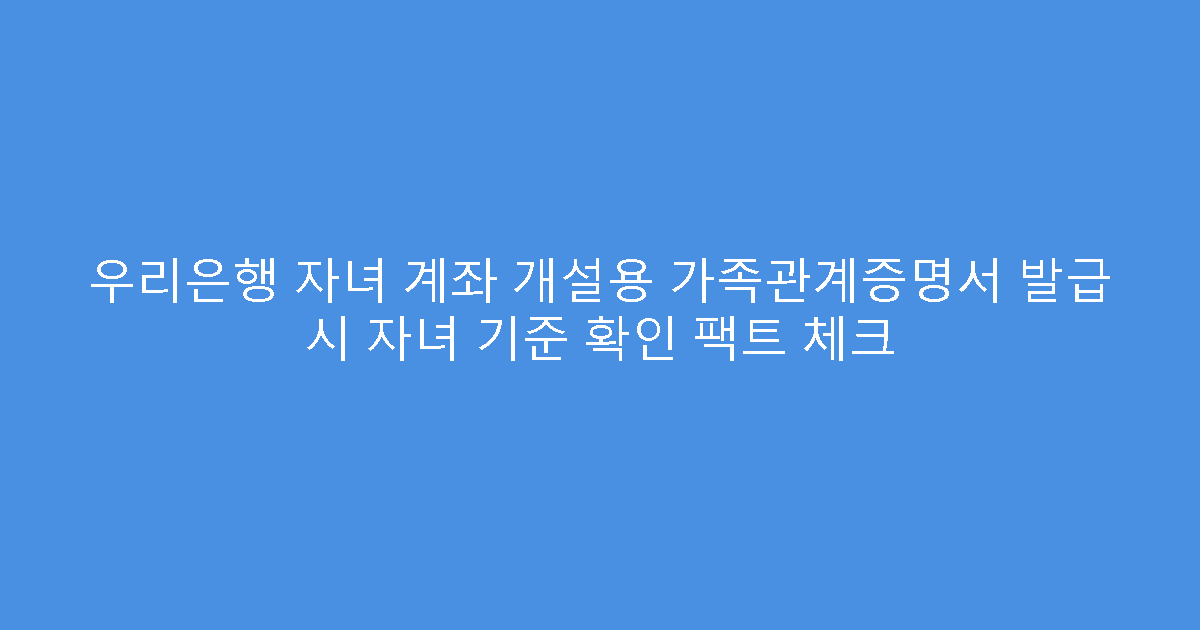 우리은행 자녀 계좌 개설용 가족관계증명서 발급 시 자녀 기준 확인 팩트 체크