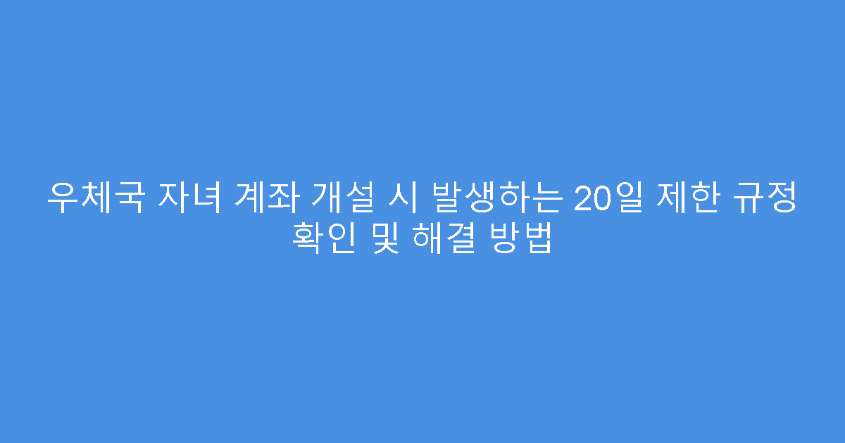 우체국 자녀 계좌 개설 시 발생하는 20일 제한 규정 확인 및 해결 방법
