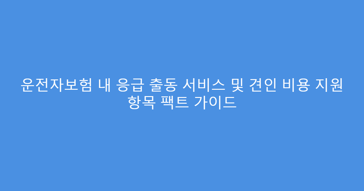 운전자보험 내 응급 출동 서비스 및 견인 비용 지원 항목 팩트 가이드