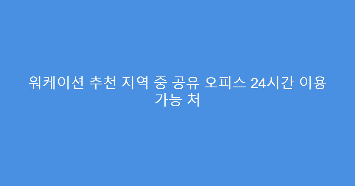 워케이션 추천 지역 중 공유 오피스 24시간 이용 가능 처