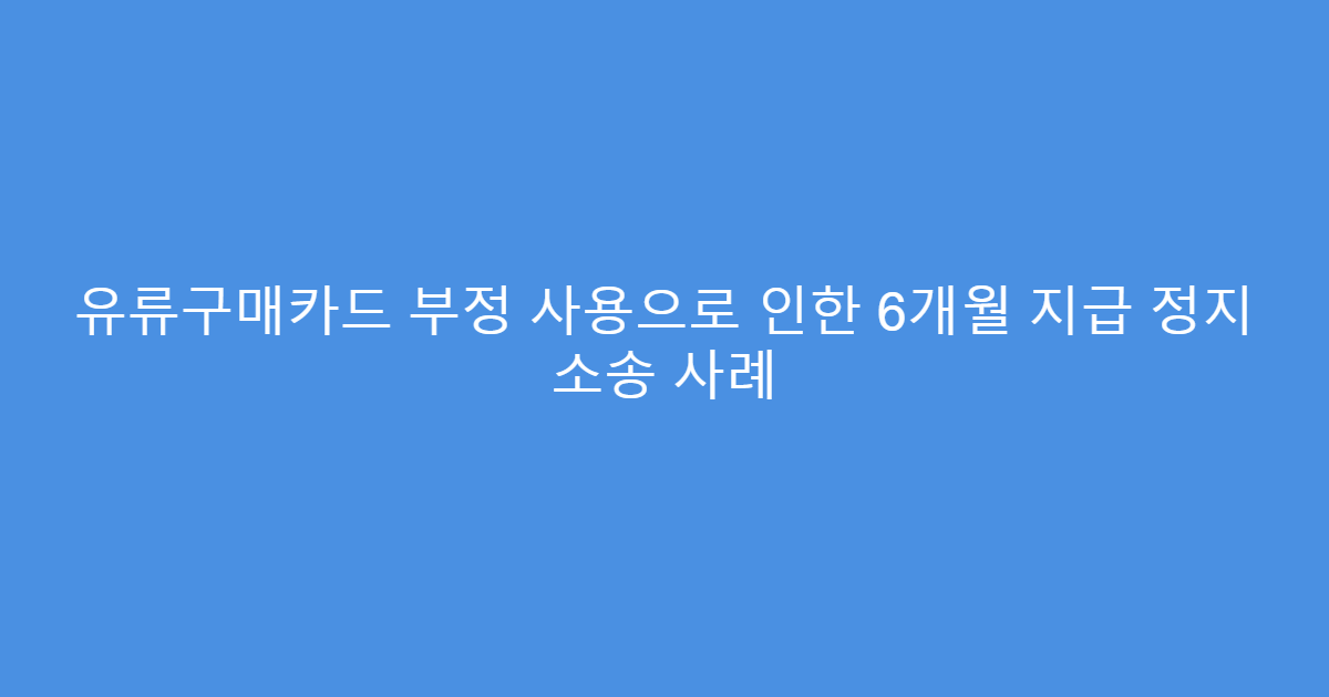 유류구매카드 부정 사용으로 인한 6개월 지급 정지 소송 사례