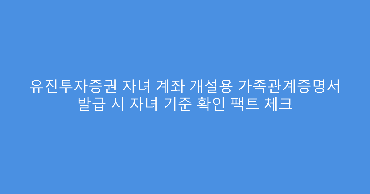 유진투자증권 자녀 계좌 개설용 가족관계증명서 발급 시 자녀 기준 확인 팩트 체크