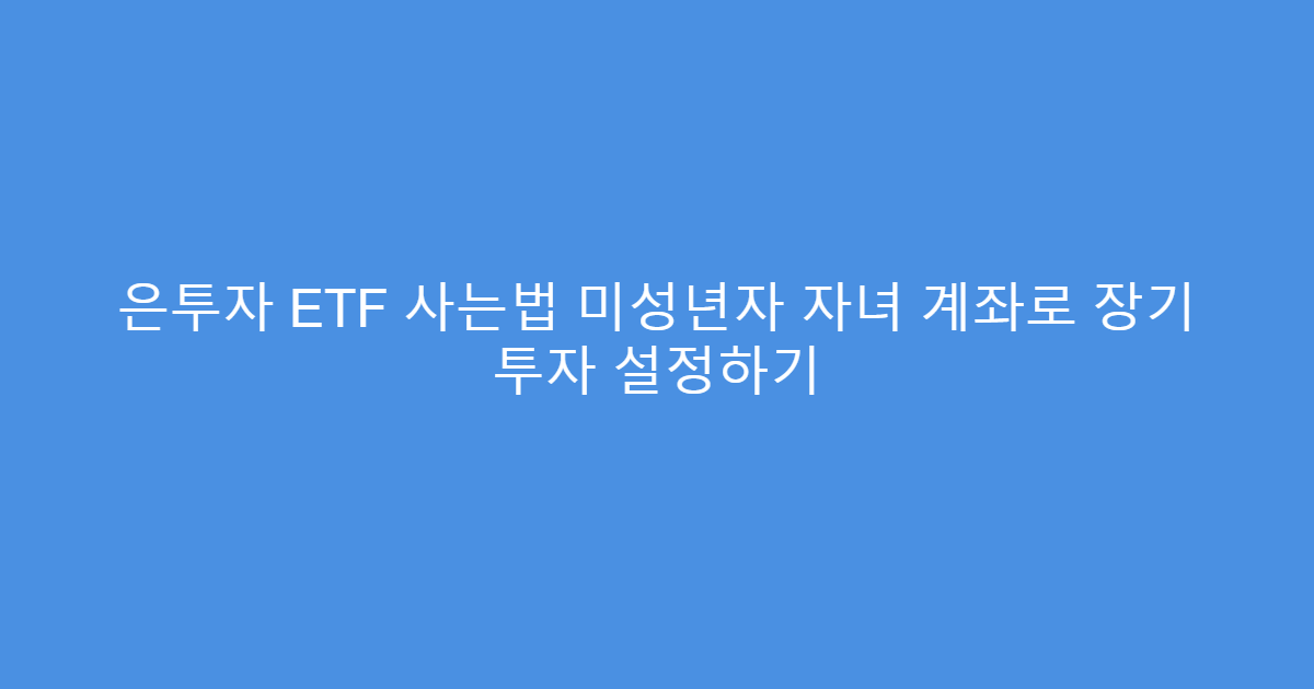 은투자 ETF 사는법 미성년자 자녀 계좌로 장기 투자 설정하기