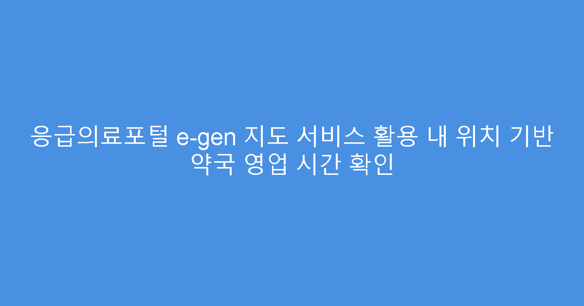 응급의료포털 e-gen 지도 서비스 활용 내 위치 기반 약국 영업 시간 확인