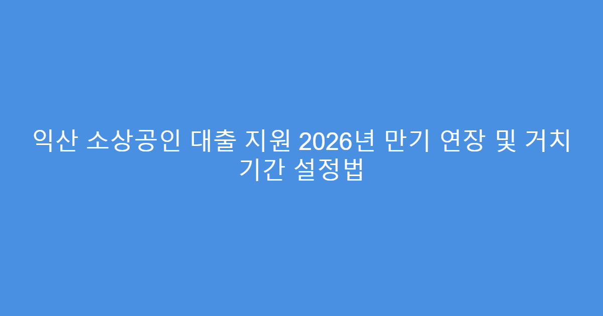 익산 소상공인 대출 지원 2026년 만기 연장 및 거치 기간 설정법