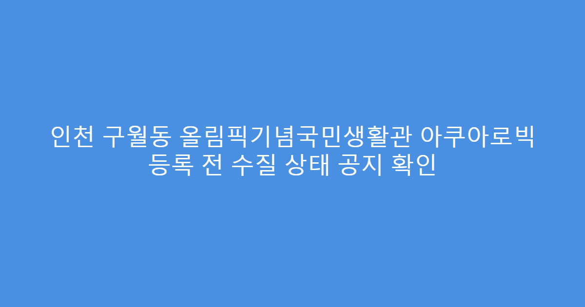 인천 구월동 올림픽기념국민생활관 아쿠아로빅 등록 전 수질 상태 공지 확인