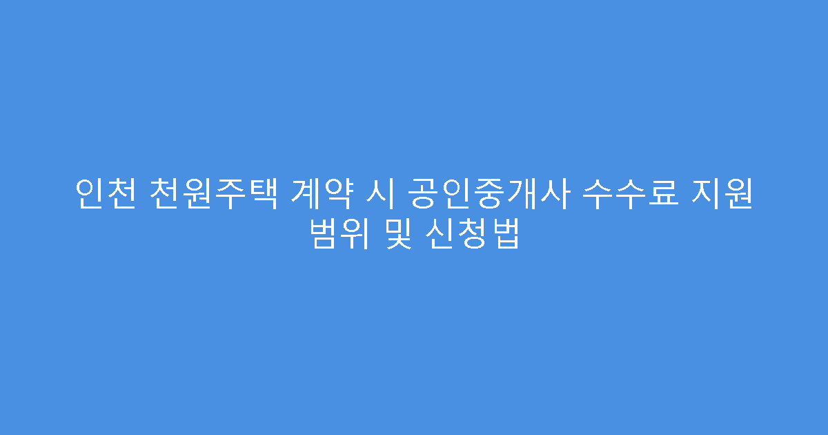 인천 천원주택 계약 시 공인중개사 수수료 지원 범위 및 신청법