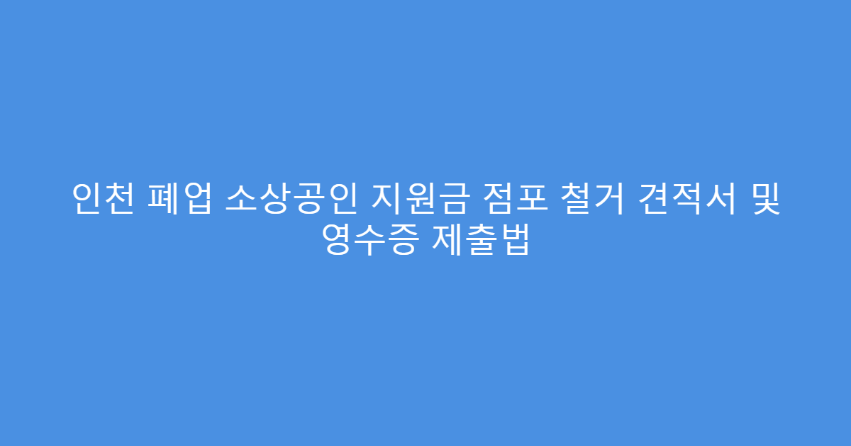 인천 폐업 소상공인 지원금 점포 철거 견적서 및 영수증 제출법