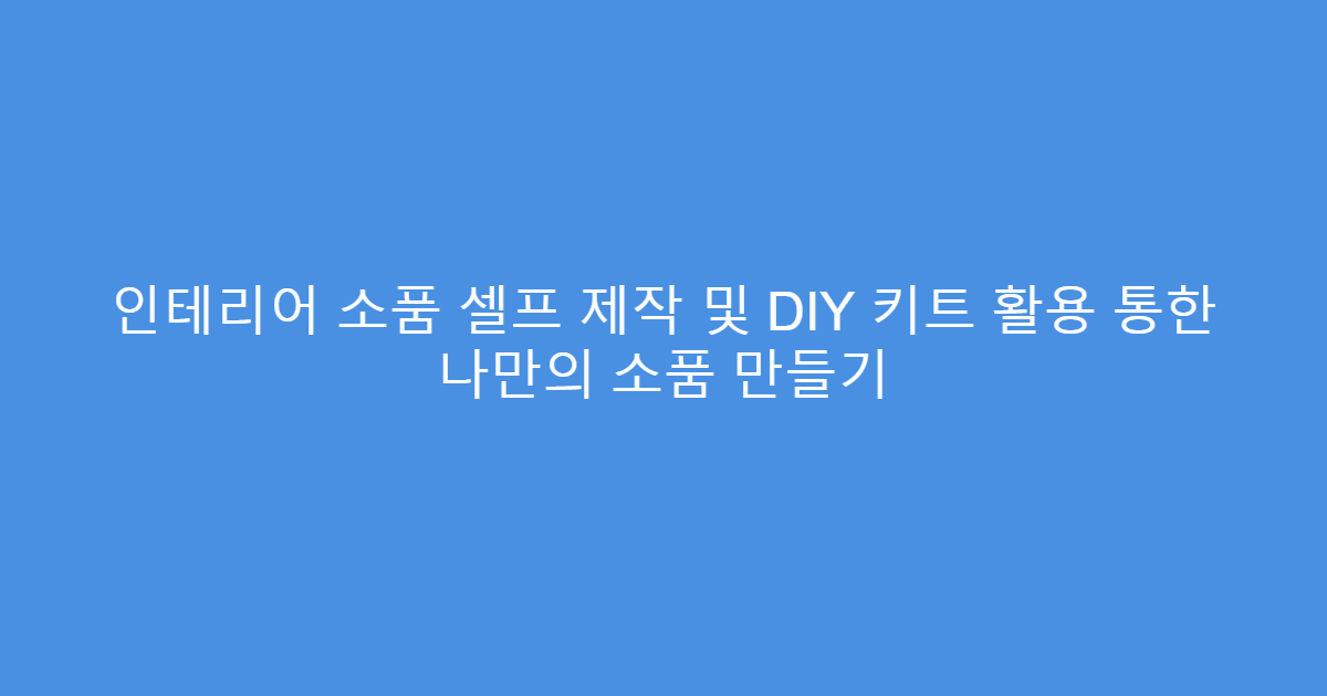 인테리어 소품 셀프 제작 및 DIY 키트 활용 통한 나만의 소품 만들기