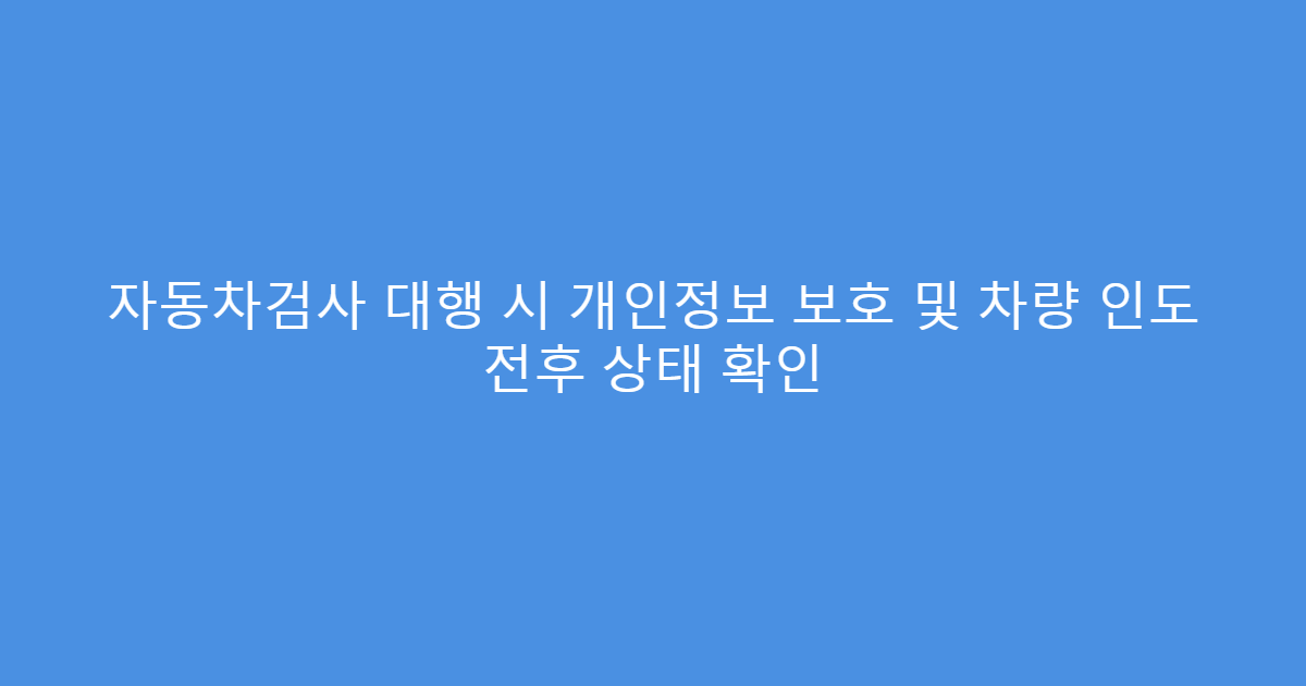 자동차검사 대행 시 개인정보 보호 및 차량 인도 전후 상태 확인
