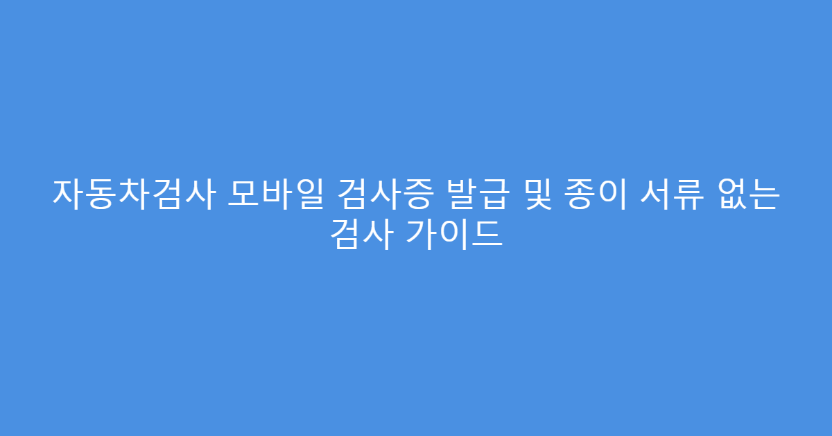 자동차검사 모바일 검사증 발급 및 종이 서류 없는 검사 가이드