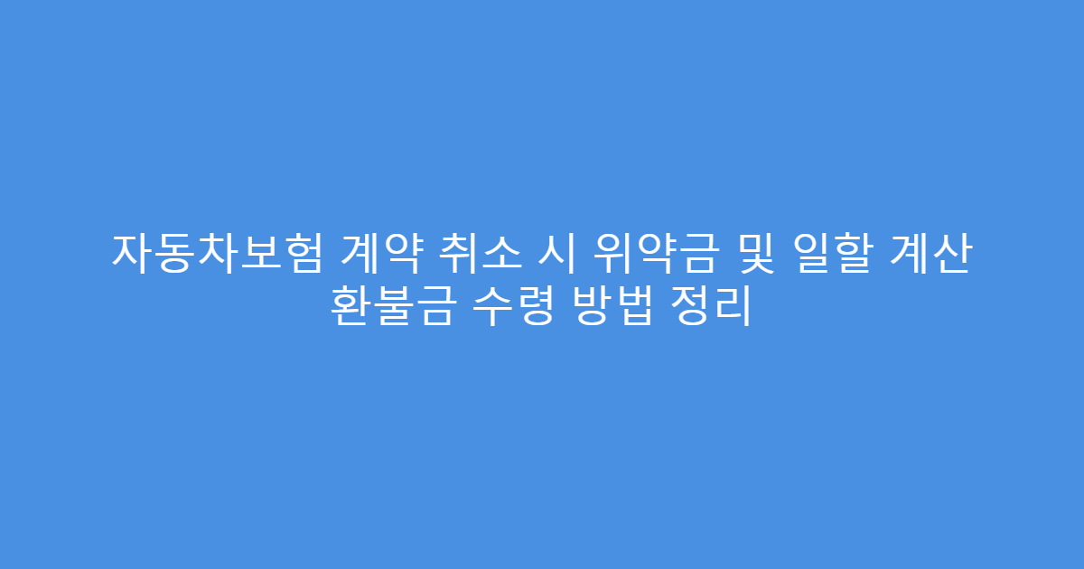 자동차보험 계약 취소 시 위약금 및 일할 계산 환불금 수령 방법 정리