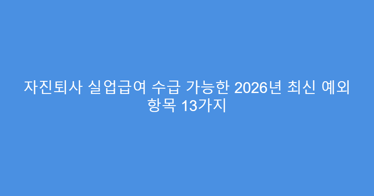 자진퇴사 실업급여 수급 가능한 2026년 최신 예외 항목 13가지