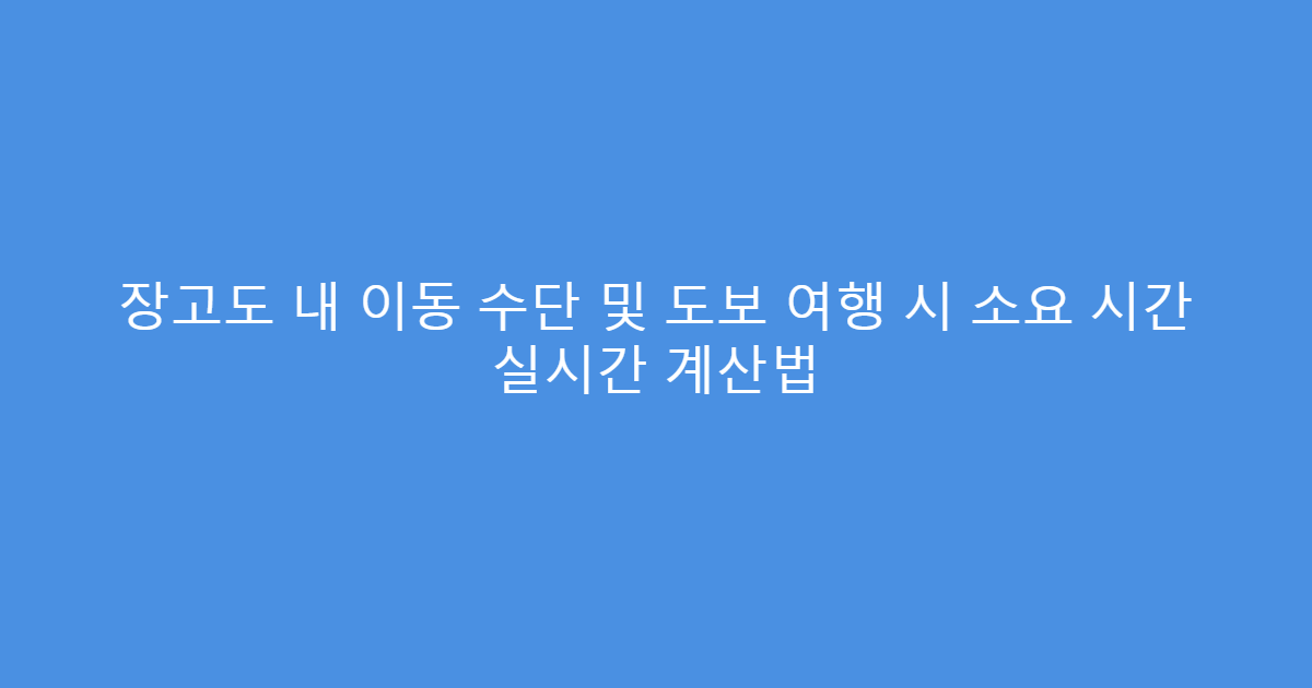 장고도 내 이동 수단 및 도보 여행 시 소요 시간 실시간 계산법