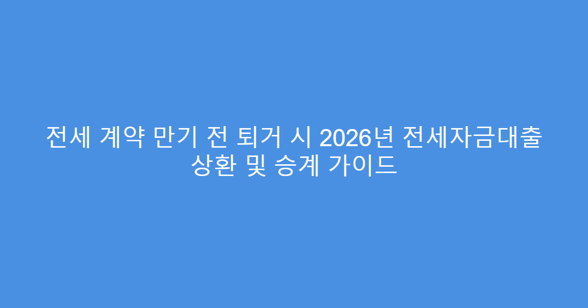 전세 계약 만기 전 퇴거 시 2026년 전세자금대출 상환 및 승계 가이드