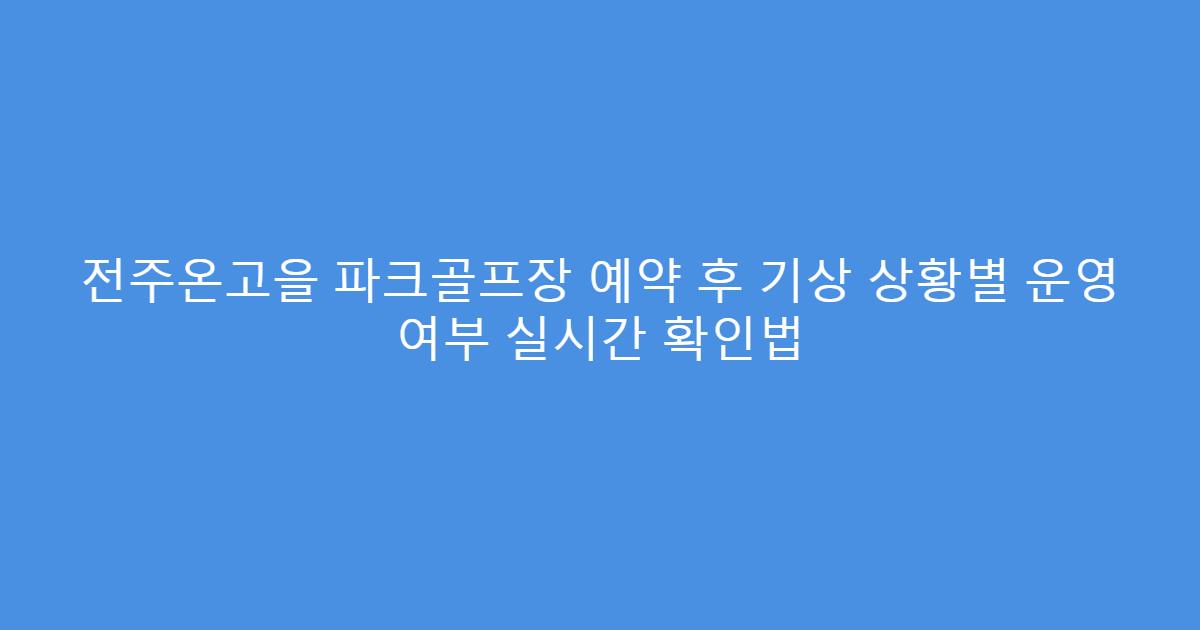 전주온고을 파크골프장 예약 후 기상 상황별 운영 여부 실시간 확인법