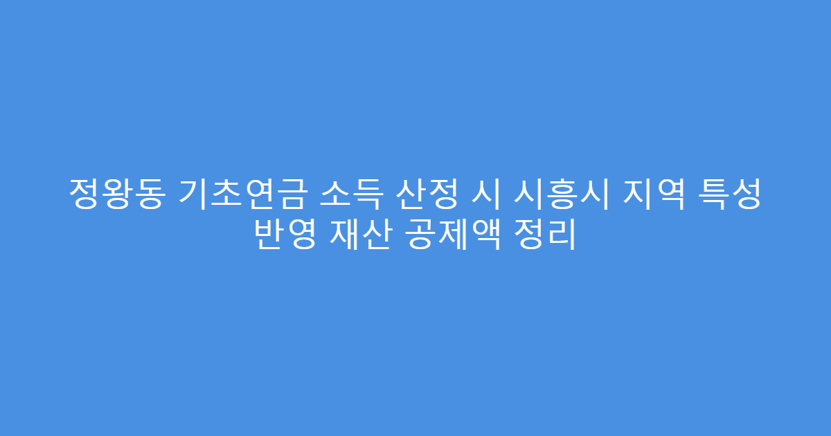 정왕동 기초연금 소득 산정 시 시흥시 지역 특성 반영 재산 공제액 정리