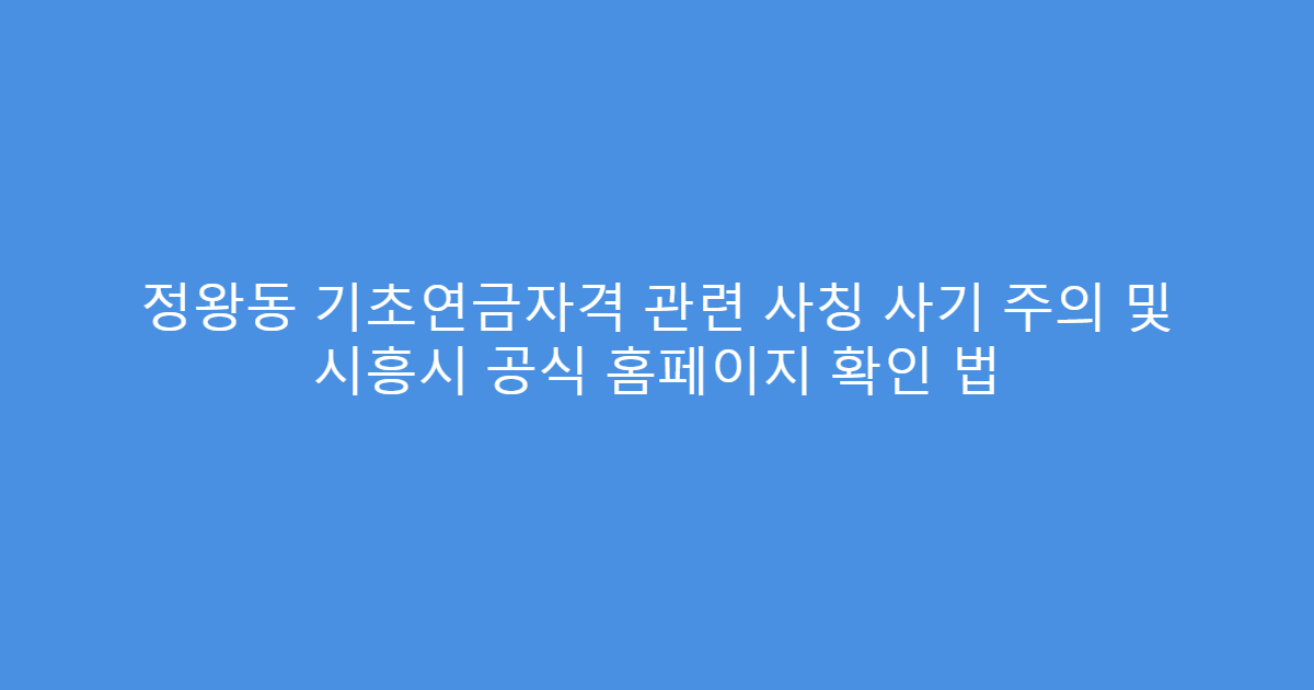 정왕동 기초연금자격 관련 사칭 사기 주의 및 시흥시 공식 홈페이지 확인 법