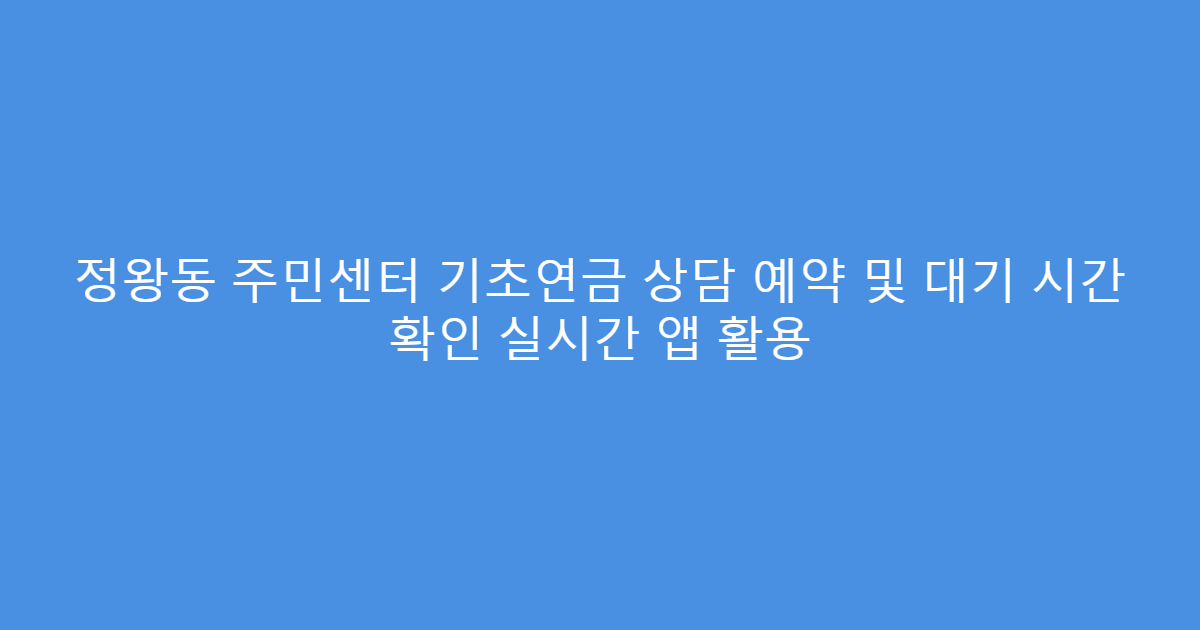정왕동 주민센터 기초연금 상담 예약 및 대기 시간 확인 실시간 앱 활용