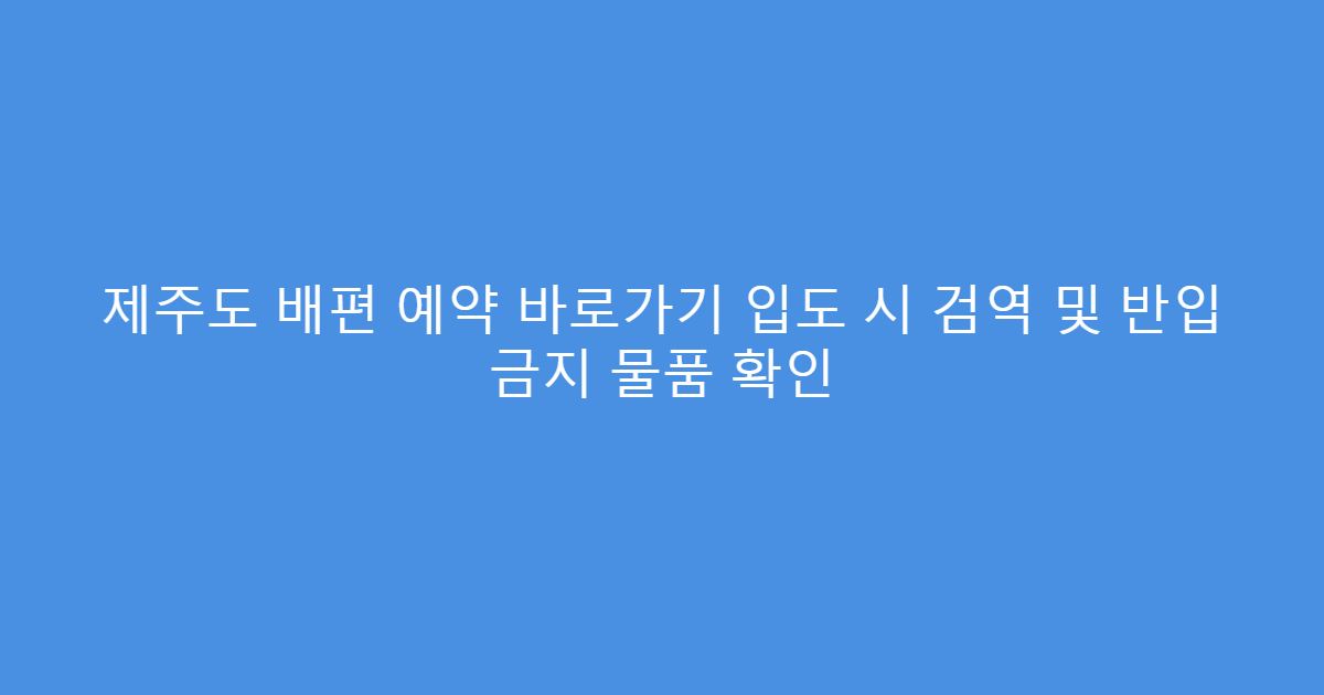 제주도 배편 예약 바로가기 입도 시 검역 및 반입 금지 물품 확인