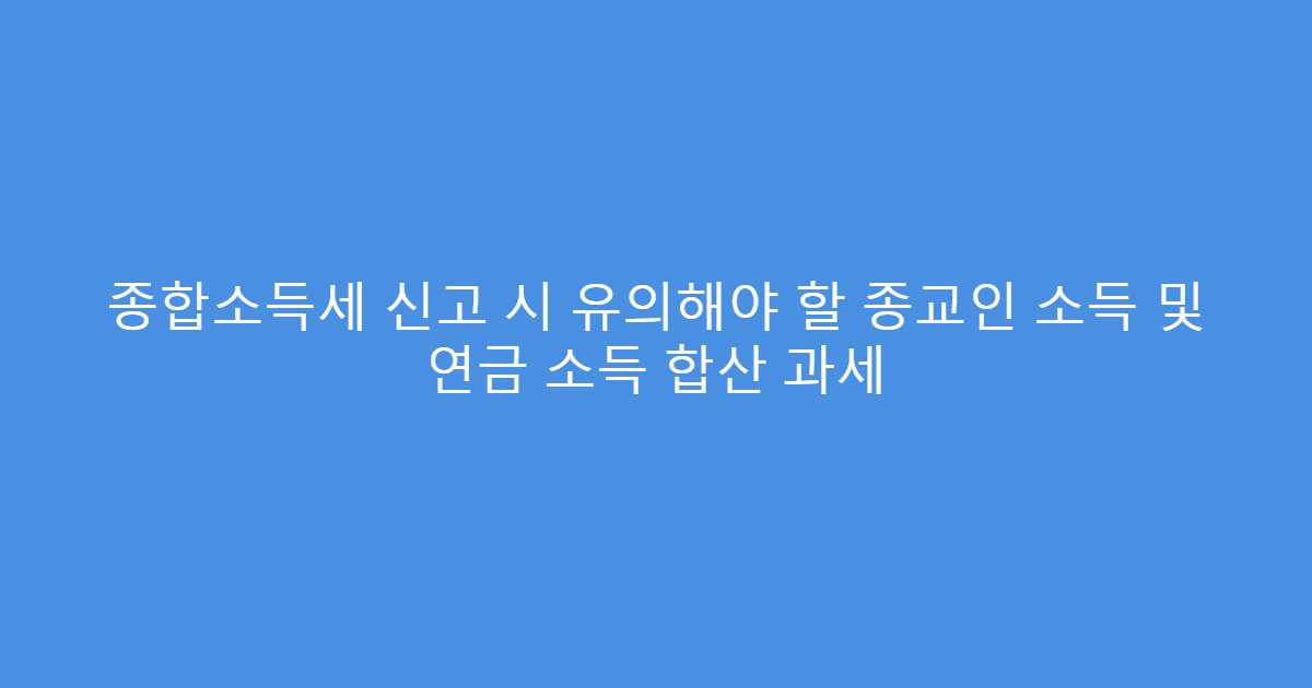 종합소득세 신고 시 유의해야 할 종교인 소득 및 연금 소득 합산 과세