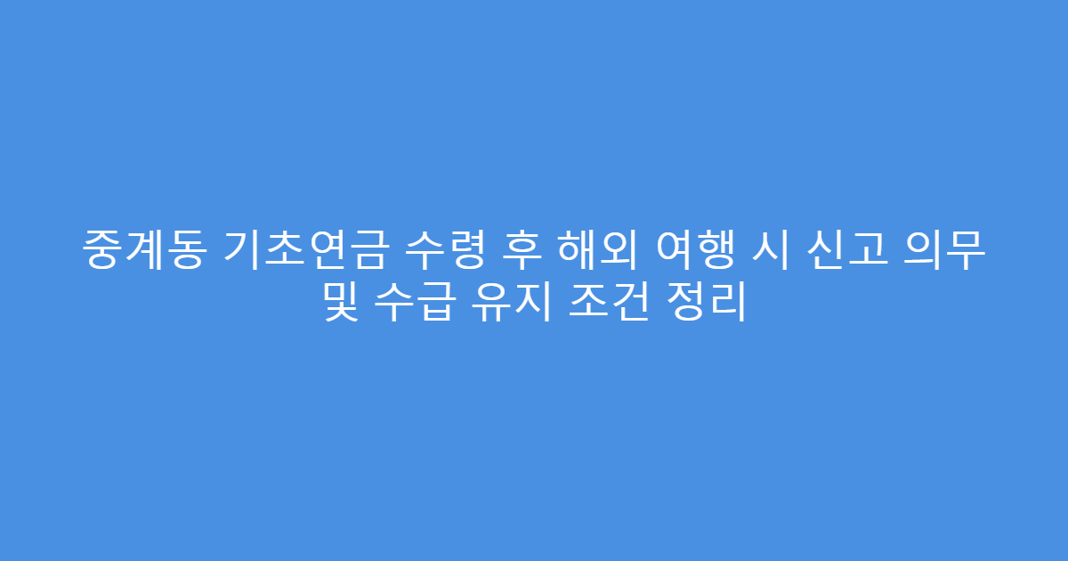 중계동 기초연금 수령 후 해외 여행 시 신고 의무 및 수급 유지 조건 정리