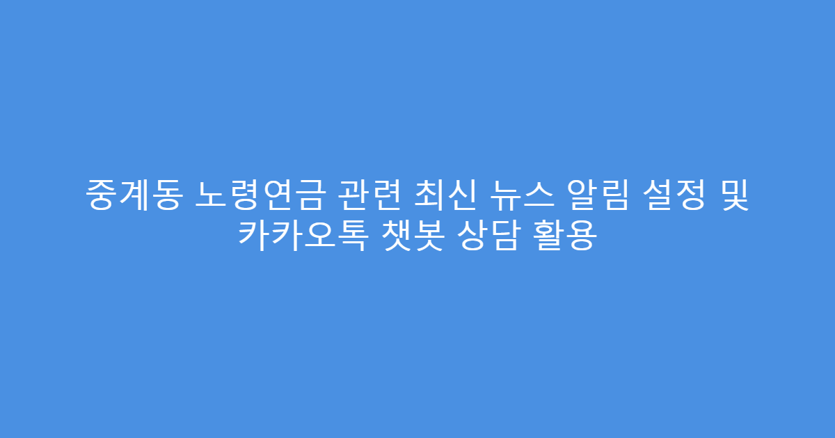 중계동 노령연금 관련 최신 뉴스 알림 설정 및 카카오톡 챗봇 상담 활용