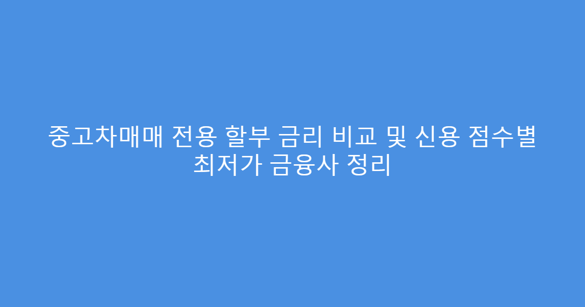 중고차매매 전용 할부 금리 비교 및 신용 점수별 최저가 금융사 정리