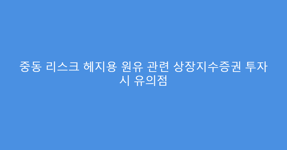 중동 리스크 헤지용 원유 관련 상장지수증권 투자 시 유의점