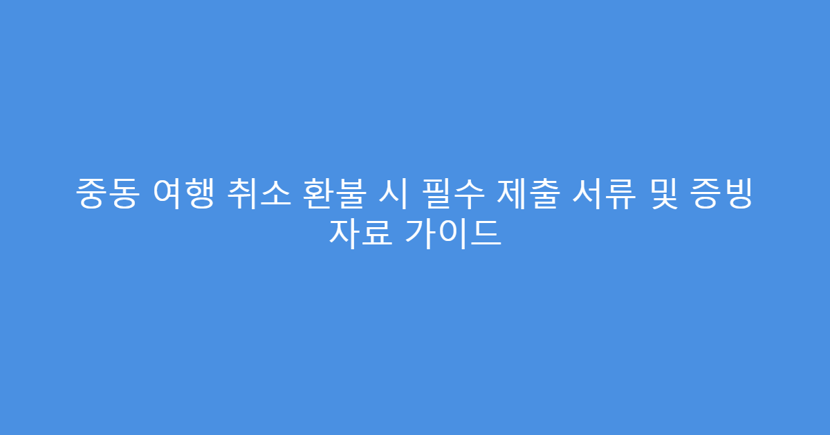 중동 여행 취소 환불 시 필수 제출 서류 및 증빙 자료 가이드