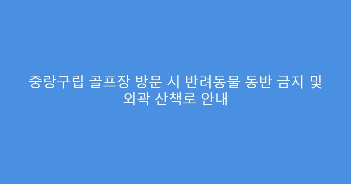 중랑구립 골프장 방문 시 반려동물 동반 금지 및 외곽 산책로 안내