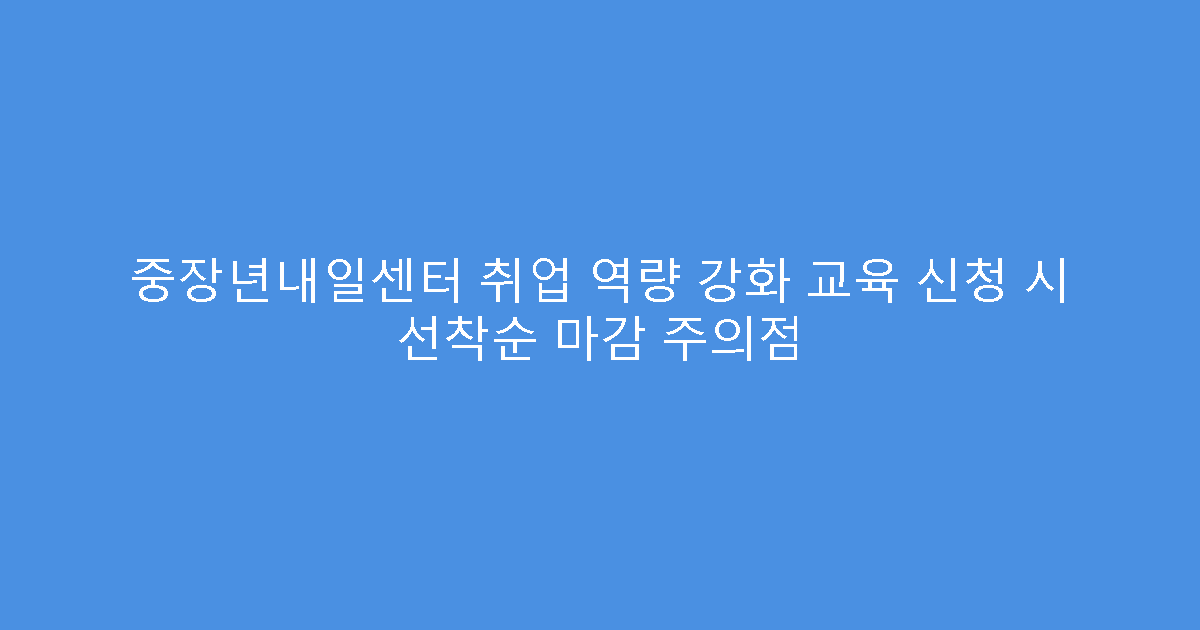 중장년내일센터 취업 역량 강화 교육 신청 시 선착순 마감 주의점