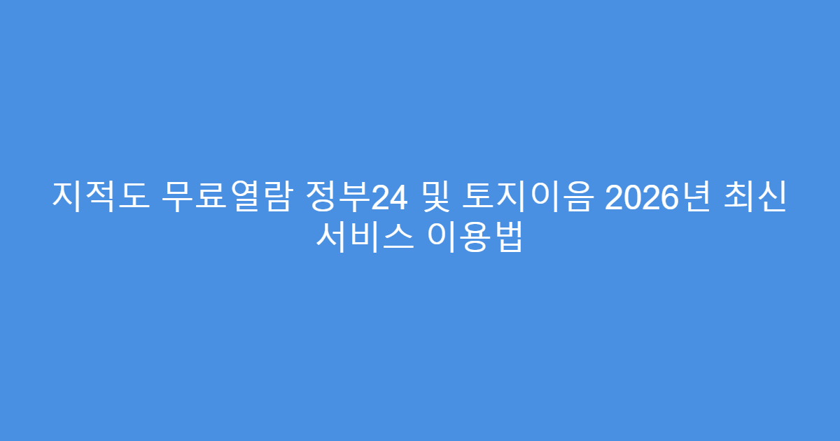 지적도 무료열람 정부24 및 토지이음 2026년 최신 서비스 이용법