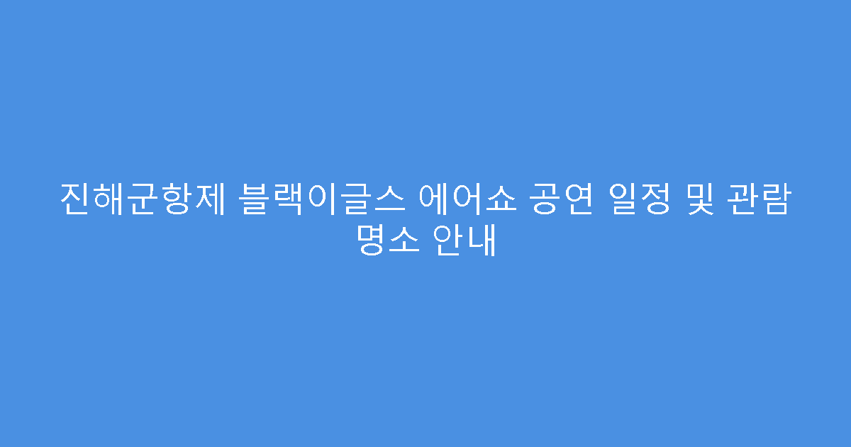 진해군항제 블랙이글스 에어쇼 공연 일정 및 관람 명소 안내