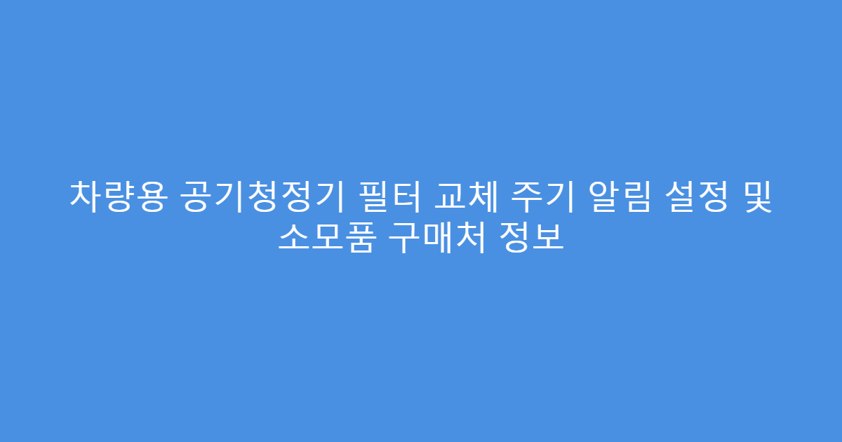 차량용 공기청정기 필터 교체 주기 알림 설정 및 소모품 구매처 정보