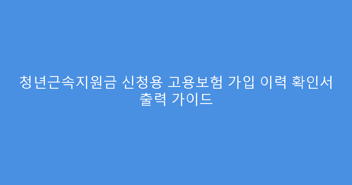 청년근속지원금 신청용 고용보험 가입 이력 확인서 출력 가이드