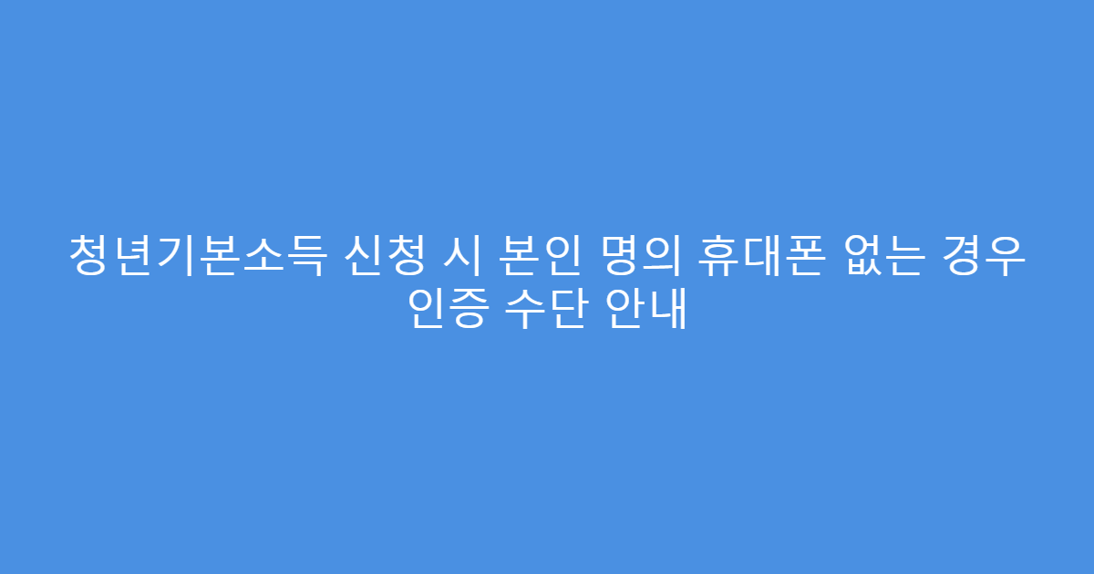 청년기본소득 신청 시 본인 명의 휴대폰 없는 경우 인증 수단 안내