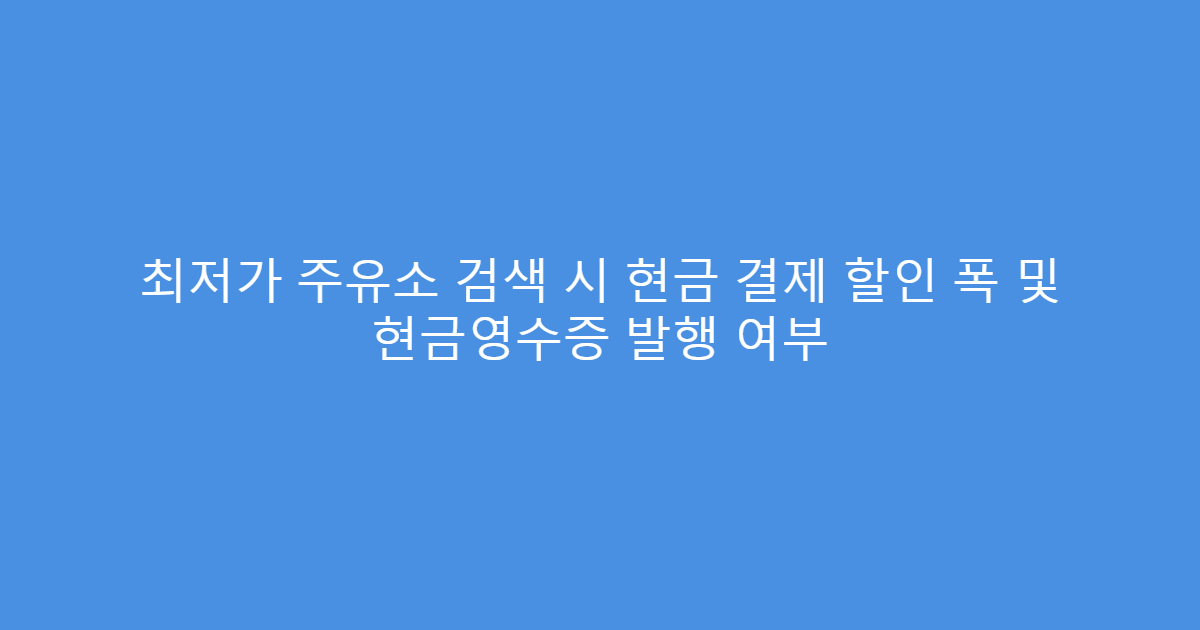 최저가 주유소 검색 시 현금 결제 할인 폭 및 현금영수증 발행 여부