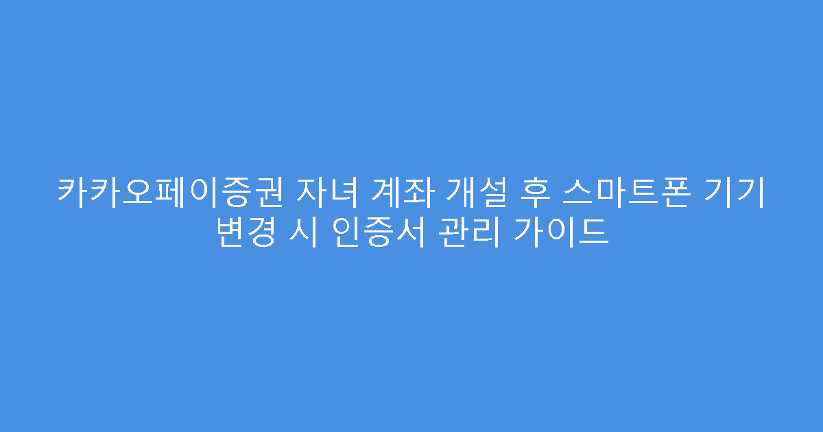 카카오페이증권 자녀 계좌 개설 후 스마트폰 기기 변경 시 인증서 관리 가이드