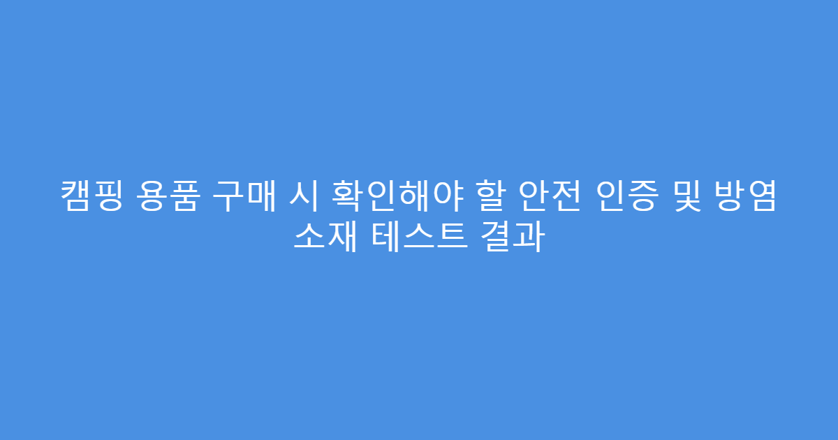캠핑 용품 구매 시 확인해야 할 안전 인증 및 방염 소재 테스트 결과