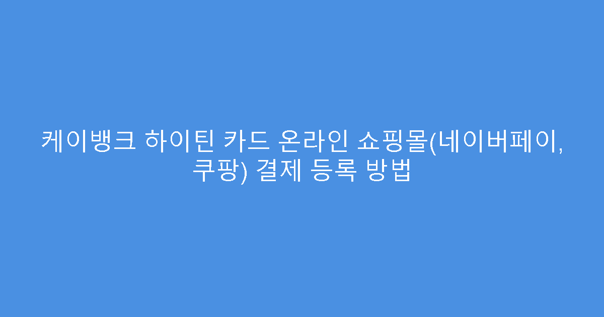 케이뱅크 하이틴 카드 온라인 쇼핑몰(네이버페이, 쿠팡) 결제 등록 방법