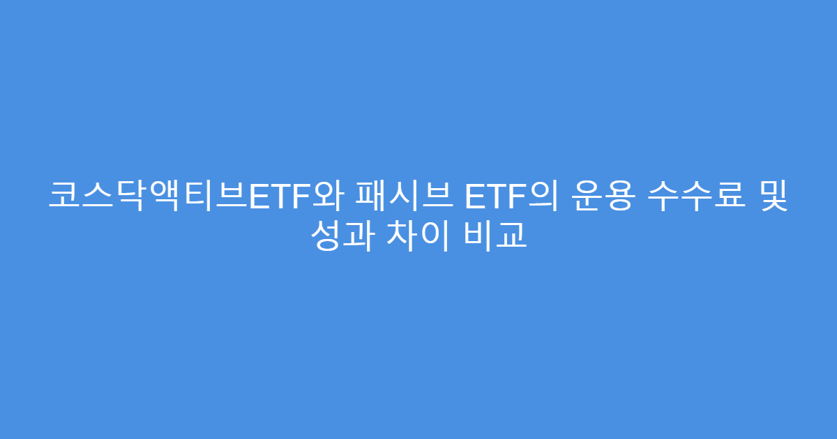 코스닥액티브ETF와 패시브 ETF의 운용 수수료 및 성과 차이 비교