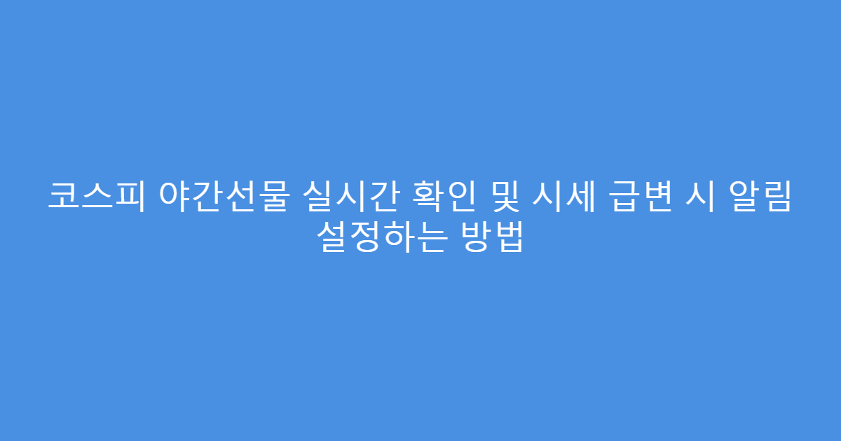 코스피 야간선물 실시간 확인 및 시세 급변 시 알림 설정하는 방법